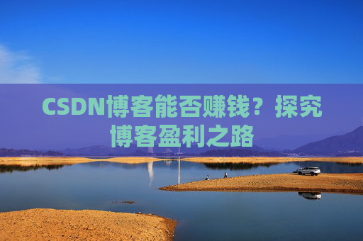 CSDN博客能否赚钱？探究博客盈利之路