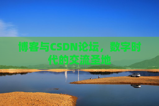 博客与CSDN论坛,数字时代的交流圣地 博客与CSDN论坛,数字时代的交流圣地